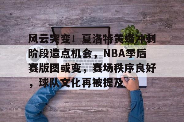 LOL电竞竞猜大厅- 风云突变！夏洛特黄蜂冲刺阶段造点机会，NBA季后赛版图或变，赛场秩序良好，球队文化再被提及