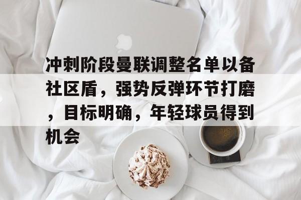 LOL电竞竞猜大厅-冲刺阶段曼联调整名单以备社区盾，强势反弹环节打磨，目标明确，年轻球员得到机会的简单介绍