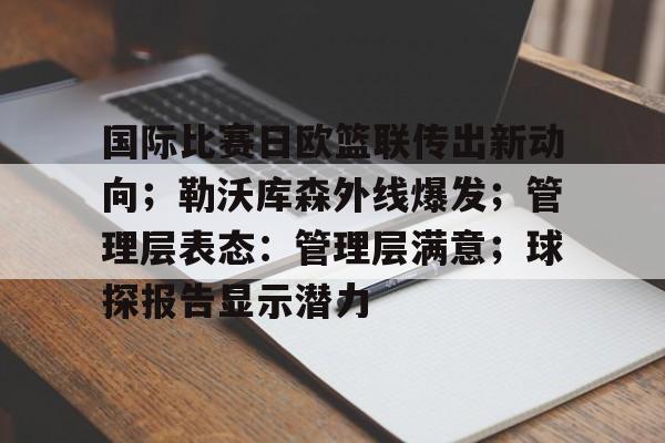 LOL电竞竞猜大厅-包含国际比赛日欧篮联传出新动向；勒沃库森外线爆发；管理层表态：管理层满意；球探报告显示潜力的词条