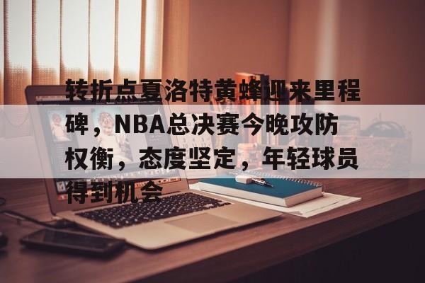包含转折点夏洛特黄蜂迎来里程碑，NBA总决赛今晚攻防权衡，态度坚定，年轻球员得到机会的词条